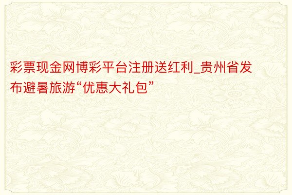 彩票现金网博彩平台注册送红利_贵州省发布避暑旅游“优惠大礼包”