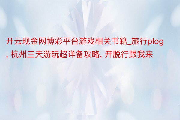 开云现金网博彩平台游戏相关书籍_旅行plog, 杭州三天游玩超详备攻略, 开脱行跟我来