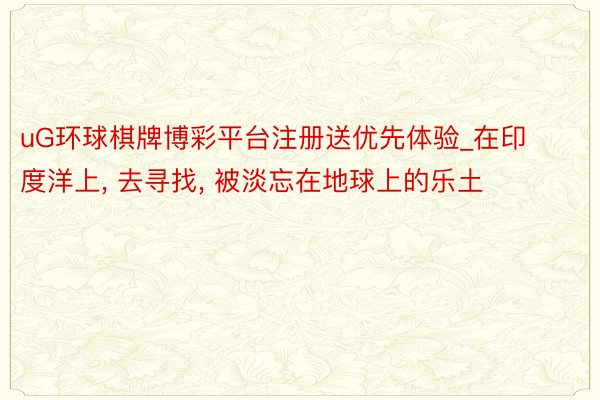 uG环球棋牌博彩平台注册送优先体验_在印度洋上, 去寻找, 被淡忘在地球上的乐土