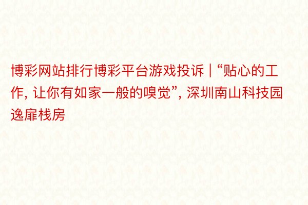 博彩网站排行博彩平台游戏投诉 | “贴心的工作, 让你有如家一般的嗅觉”, 深圳南山科技园逸扉栈房