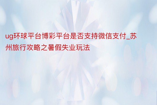 ug环球平台博彩平台是否支持微信支付_苏州旅行攻略之暑假失业玩法