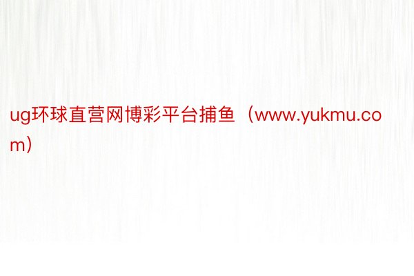 ug环球直营网博彩平台捕鱼（www.yukmu.com）