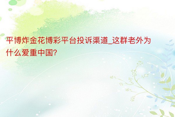 平博炸金花博彩平台投诉渠道_这群老外为什么爱重中国？