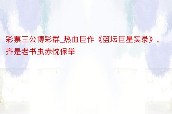 彩票三公博彩群_热血巨作《篮坛巨星实录》，齐是老书虫赤忱保举