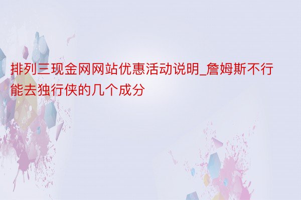 排列三现金网网站优惠活动说明_詹姆斯不行能去独行侠的几个成分