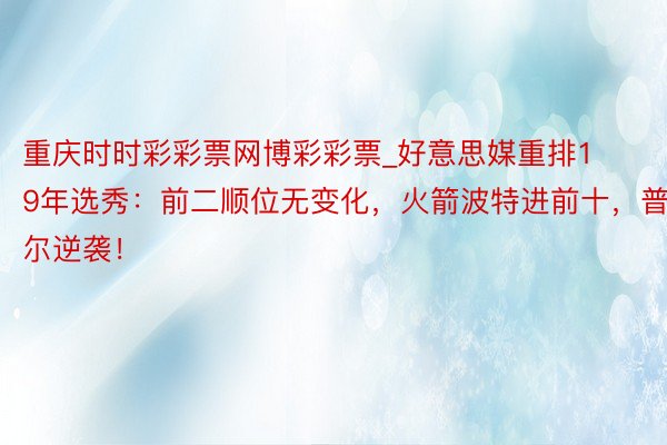 重庆时时彩彩票网博彩彩票_好意思媒重排19年选秀：前二顺位无变化，火箭波特进前十，普尔逆袭！