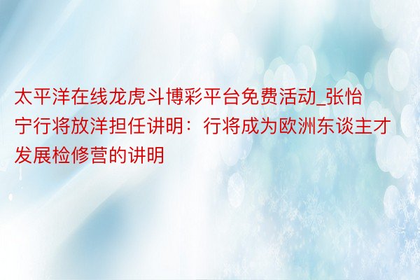 太平洋在线龙虎斗博彩平台免费活动_张怡宁行将放洋担任讲明：行将成为欧洲东谈主才发展检修营的讲明