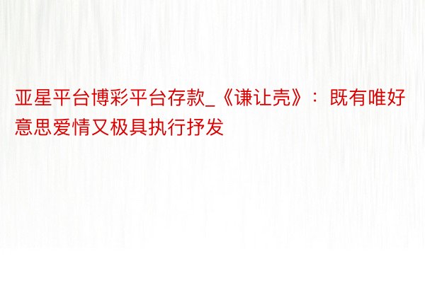 亚星平台博彩平台存款_《谦让壳》：既有唯好意思爱情又极具执行抒发