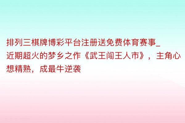 排列三棋牌博彩平台注册送免费体育赛事_近期超火的梦乡之作《武王闯王人市》，主角心想精熟，成最牛逆袭