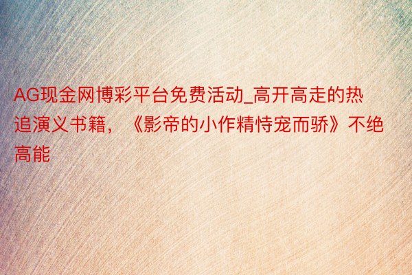 AG现金网博彩平台免费活动_高开高走的热追演义书籍，《影帝的小作精恃宠而骄》不绝高能