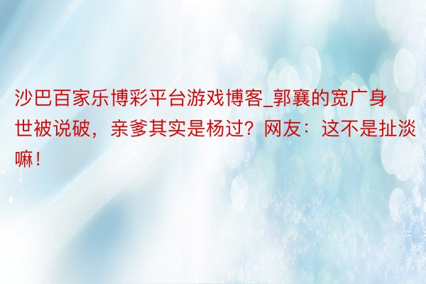 沙巴百家乐博彩平台游戏博客_郭襄的宽广身世被说破，亲爹其实是杨过？网友：这不是扯淡嘛！