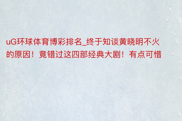 uG环球体育博彩排名_终于知谈黄晓明不火的原因！竟错过这四部经典大剧！有点可惜