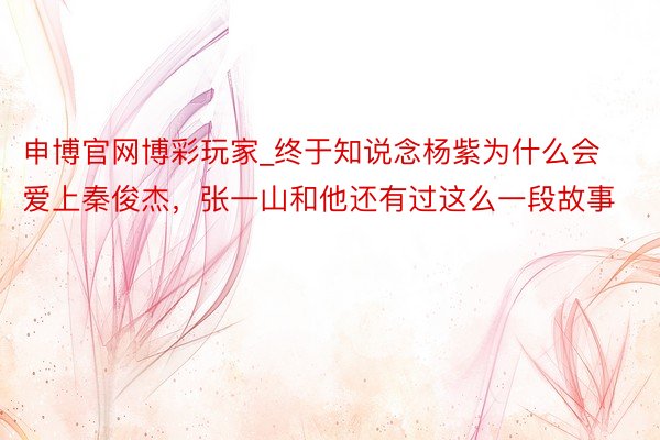 申博官网博彩玩家_终于知说念杨紫为什么会爱上秦俊杰，张一山和他还有过这么一段故事