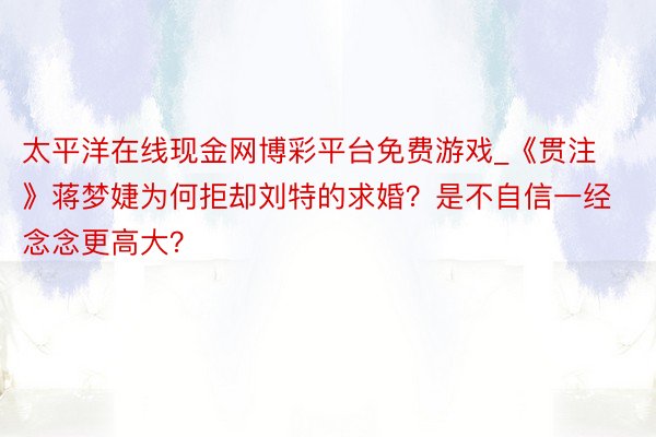 太平洋在线现金网博彩平台免费游戏_《贯注》蒋梦婕为何拒却刘特的求婚？是不自信一经念念更高大？