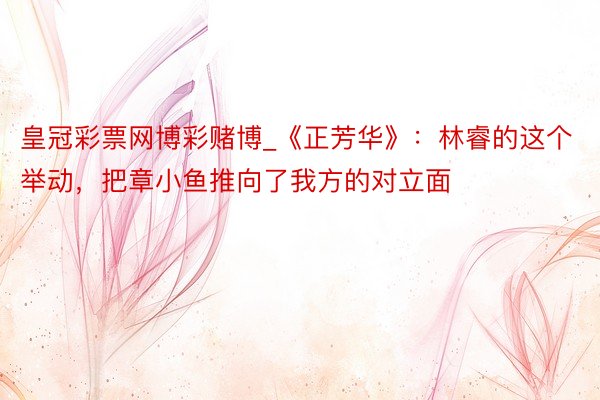 皇冠彩票网博彩赌博_《正芳华》：林睿的这个举动，把章小鱼推向了我方的对立面
