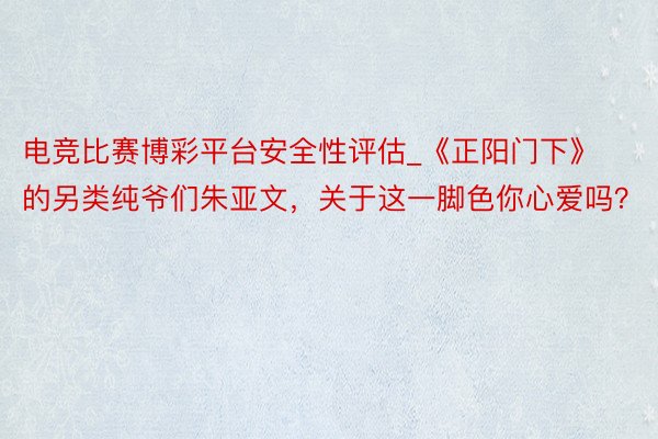 电竞比赛博彩平台安全性评估_《正阳门下》的另类纯爷们朱亚文，关于这一脚色你心爱吗？