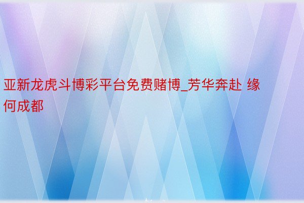亚新龙虎斗博彩平台免费赌博_芳华奔赴 缘何成都