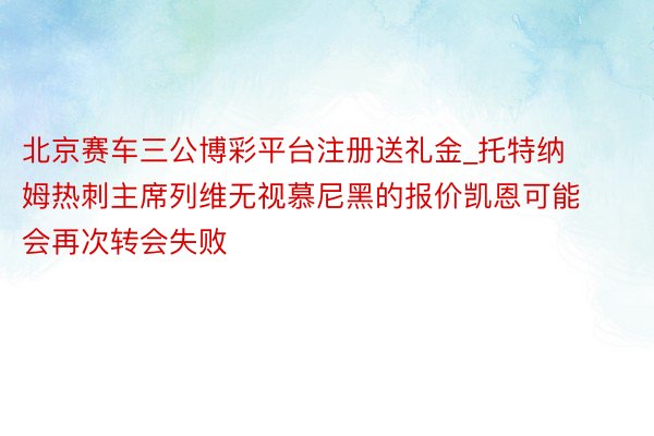 北京赛车三公博彩平台注册送礼金_托特纳姆热刺主席列维无视慕尼黑的报价凯恩可能会再次转会失败