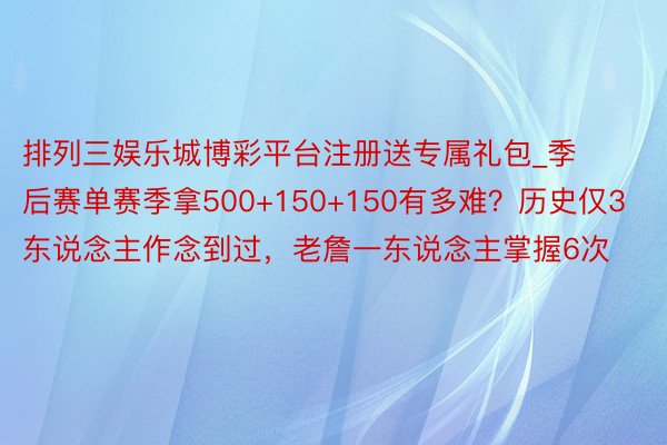 排列三娱乐城博彩平台注册送专属礼包_季后赛单赛季拿500+150+150有多难？历史仅3东说念主作念到过，老詹一东说念主掌握6次