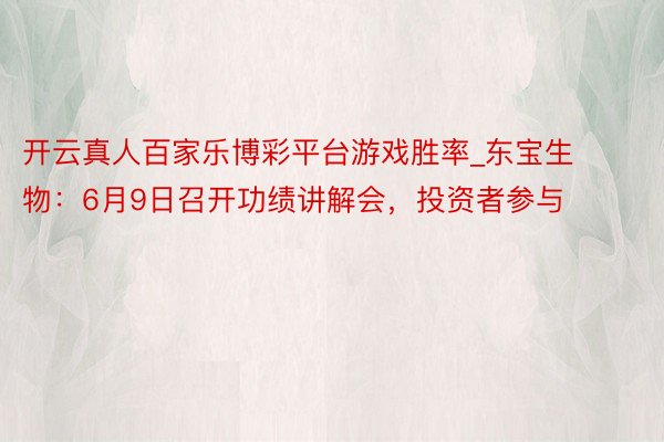 开云真人百家乐博彩平台游戏胜率_东宝生物：6月9日召开功绩讲解会，投资者参与