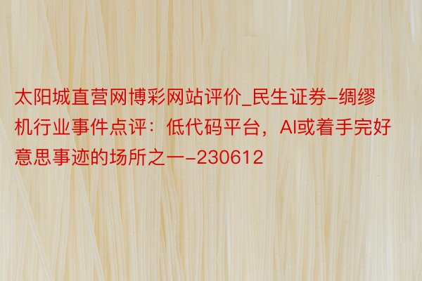 太阳城直营网博彩网站评价_民生证券-绸缪机行业事件点评：低代码平台，AI或着手完好意思事迹的场所之一-230612