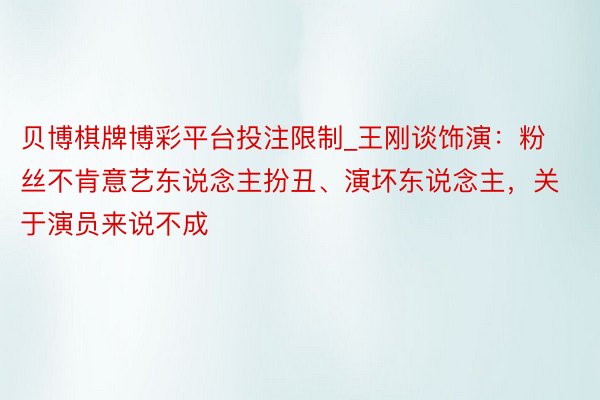 贝博棋牌博彩平台投注限制_王刚谈饰演：粉丝不肯意艺东说念主扮丑、演坏东说念主，关于演员来说不成