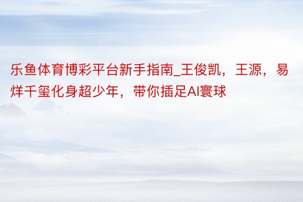 乐鱼体育博彩平台新手指南_王俊凯，王源，易烊千玺化身超少年，带你插足AI寰球