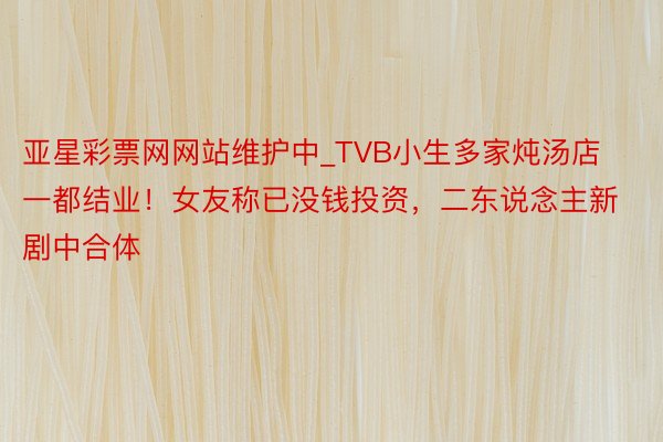亚星彩票网网站维护中_TVB小生多家炖汤店一都结业！女友称已没钱投资，二东说念主新剧中合体