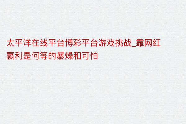 太平洋在线平台博彩平台游戏挑战_靠网红赢利是何等的暴燥和可怕