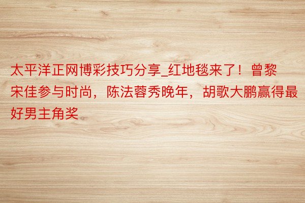太平洋正网博彩技巧分享_红地毯来了！曾黎宋佳参与时尚，陈法蓉秀晚年，胡歌大鹏赢得最好男主角奖