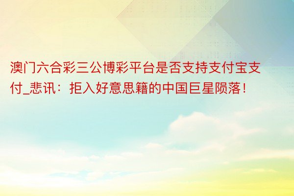 澳门六合彩三公博彩平台是否支持支付宝支付_悲讯：拒入好意思籍的中国巨星陨落！