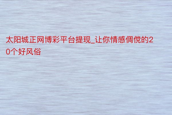 太阳城正网博彩平台提现_让你情感倜傥的20个好风俗