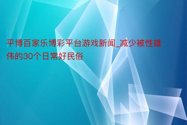 平博百家乐博彩平台游戏新闻_减少被性雄伟的30个日常好民俗