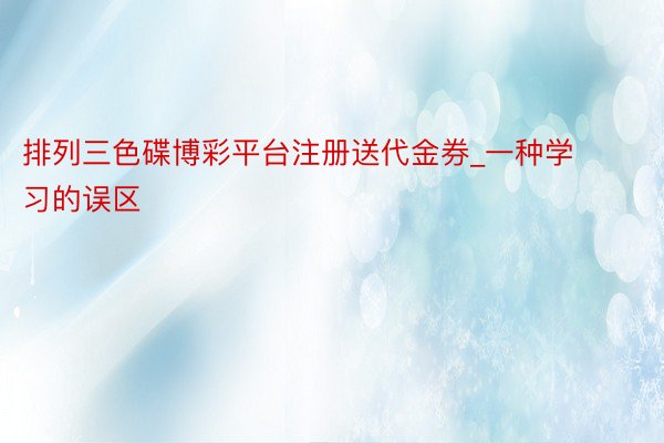 排列三色碟博彩平台注册送代金券_一种学习的误区