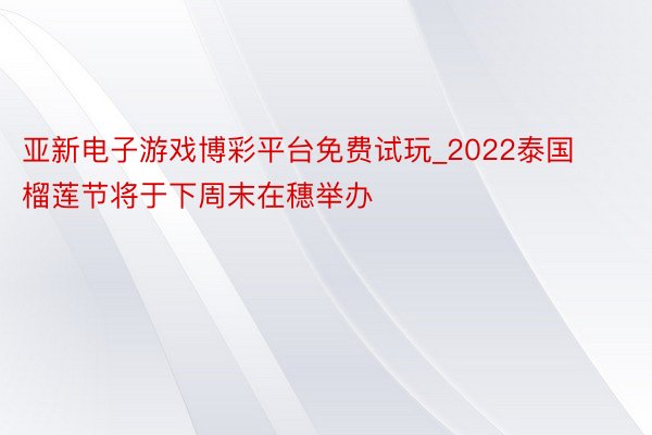 亚新电子游戏博彩平台免费试玩_2022泰国榴莲节将于下周末在穗举办
