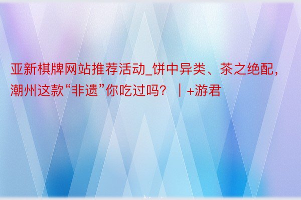 亚新棋牌网站推荐活动_饼中异类、茶之绝配，潮州这款“非遗”你吃过吗？｜+游君