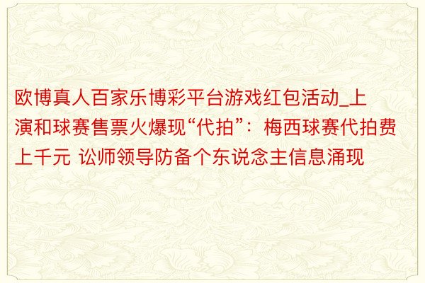 欧博真人百家乐博彩平台游戏红包活动_上演和球赛售票火爆现“代拍”：梅西球赛代拍费上千元 讼师领导防备个东说念主信息涌现