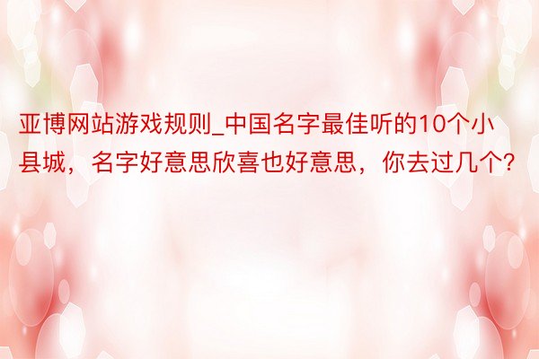 亚博网站游戏规则_中国名字最佳听的10个小县城，名字好意思欣喜也好意思，你去过几个？