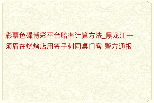彩票色碟博彩平台赔率计算方法_黑龙江一须眉在烧烤店用签子刺同桌门客 警方通报