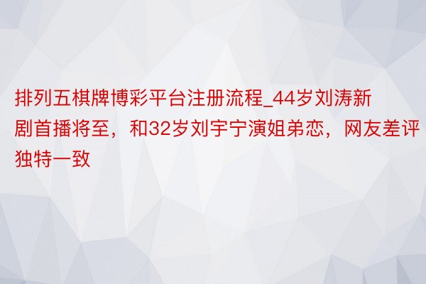 排列五棋牌博彩平台注册流程_44岁刘涛新剧首播将至，和32岁刘宇宁演姐弟恋，网友差评独特一致