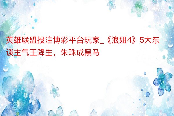 英雄联盟投注博彩平台玩家_《浪姐4》5大东谈主气王降生，朱珠成黑马