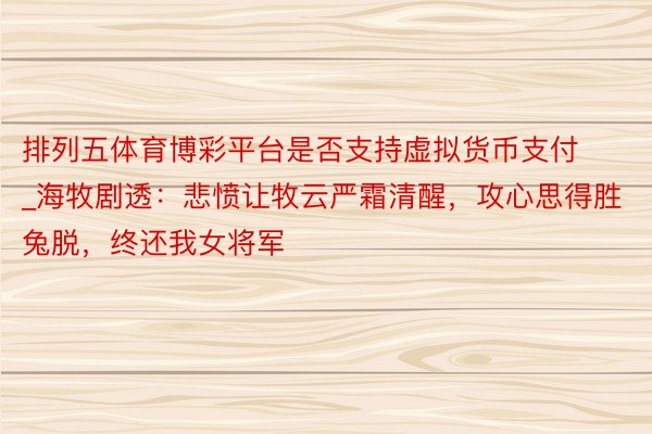 排列五体育博彩平台是否支持虚拟货币支付_海牧剧透：悲愤让牧云严霜清醒，攻心思得胜兔脱，终还我女将军