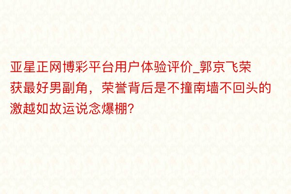 亚星正网博彩平台用户体验评价_郭京飞荣获最好男副角，荣誉背后是不撞南墙不回头的激越如故运说念爆棚？