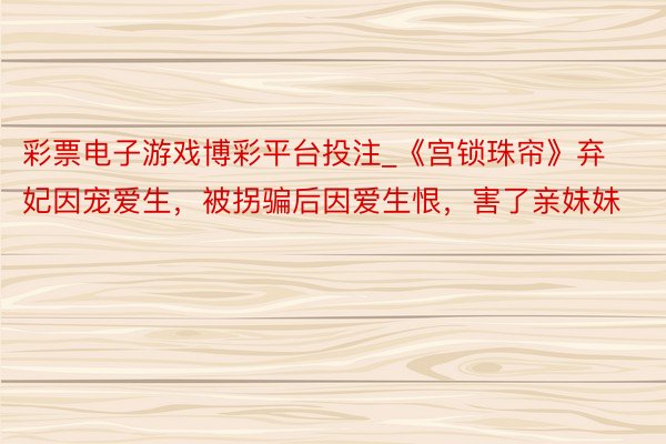 彩票电子游戏博彩平台投注_《宫锁珠帘》弃妃因宠爱生，被拐骗后因爱生恨，害了亲妹妹