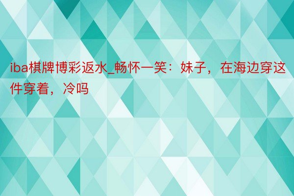 iba棋牌博彩返水_畅怀一笑：妹子，在海边穿这件穿着，冷吗