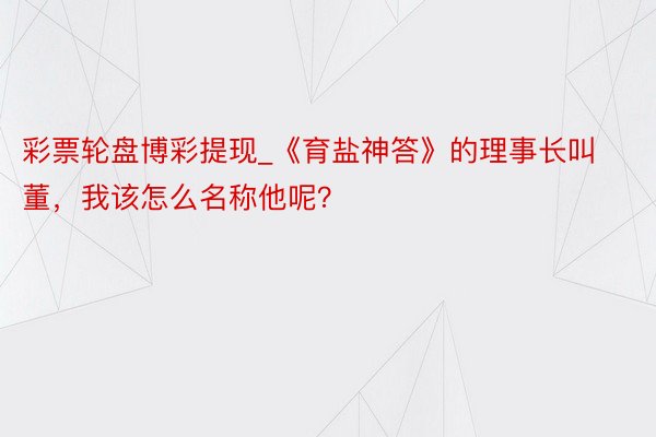 彩票轮盘博彩提现_《育盐神答》的理事长叫董，我该怎么名称他呢？