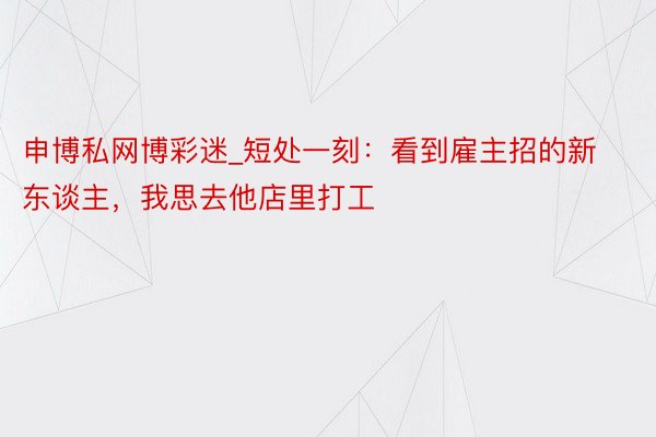 申博私网博彩迷_短处一刻：看到雇主招的新东谈主，我思去他店里打工