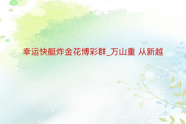 幸运快艇炸金花博彩群_万山重 从新越