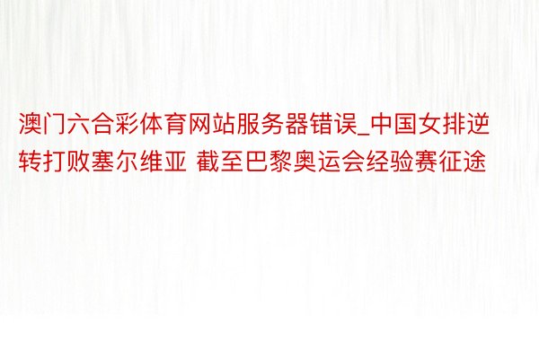 澳门六合彩体育网站服务器错误_中国女排逆转打败塞尔维亚 截至巴黎奥运会经验赛征途