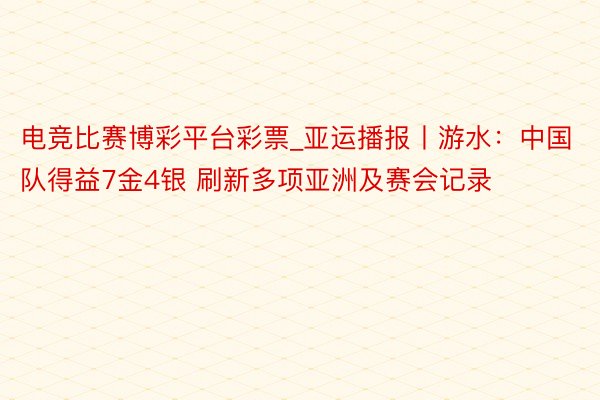 电竞比赛博彩平台彩票_亚运播报丨游水：中国队得益7金4银 刷新多项亚洲及赛会记录